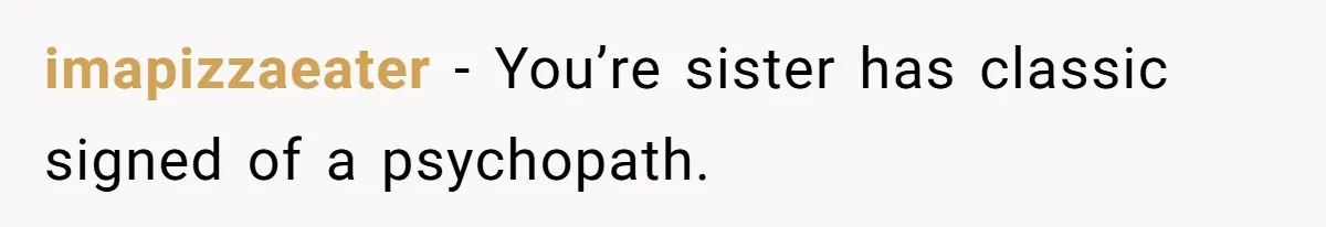 imapizzaeater − You’re sister has classic signed of a psychopath.