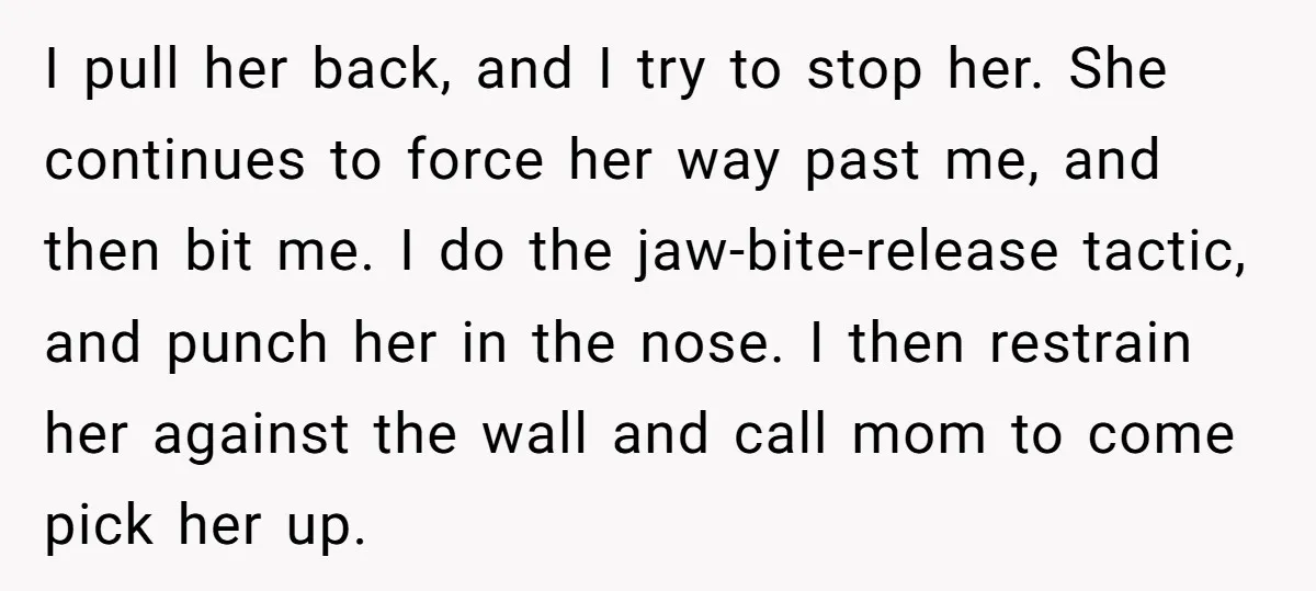 I pull her back, and I try to stop her. She continues to force her way past me, and then bit me. I do the jaw-bite-release tactic, and punch her...