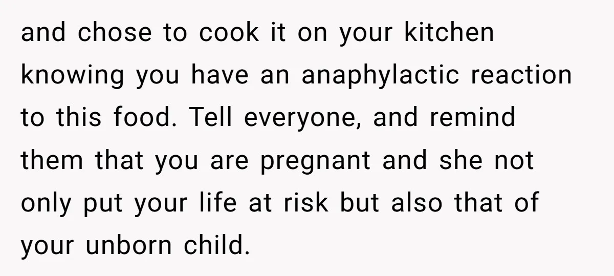 and chose to cook it on your kitchen knowing you have an anaphylactic reaction to this food. Tell everyone, and remind them that you are pregnant and she not only...