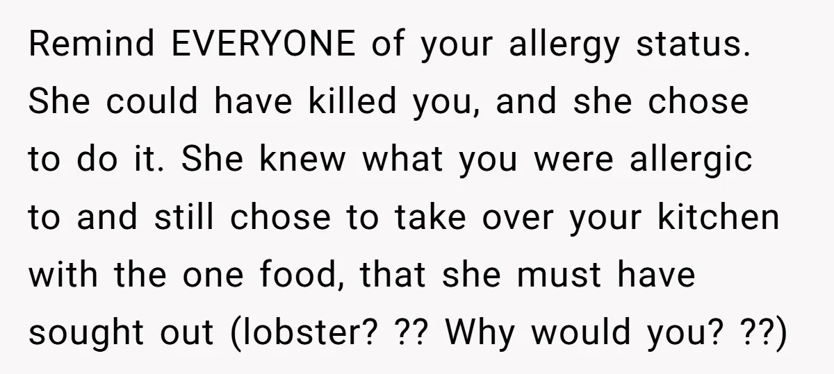 Remind EVERYONE of your allergy status. She could have killed you, and she chose to do it. She knew what you were allergic to and still chose to take over...