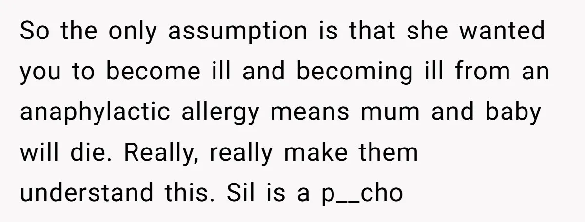 So the only assumption is that she wanted you to become ill and becoming ill from an anaphylactic allergy means mum and baby will die. Really, really make them understand...
