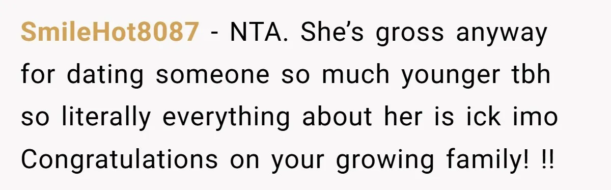SmileHot8087 − NTA. She’s gross anyway for dating someone so much younger tbh so literally everything about her is ick imo Congratulations on your growing family! !!
