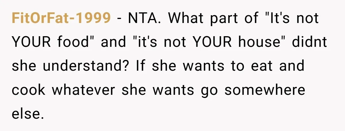 FitOrFat-1999 − NTA. What part of "It's not YOUR food" and "it's not YOUR house" didnt she understand? If she wants to eat and cook whatever she wants go somewhere...