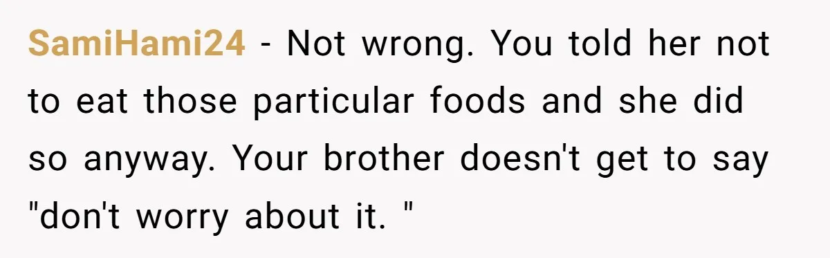 SamiHami24 − Not wrong. You told her not to eat those particular foods and she did so anyway. Your brother doesn't get to say "don't worry about it. "