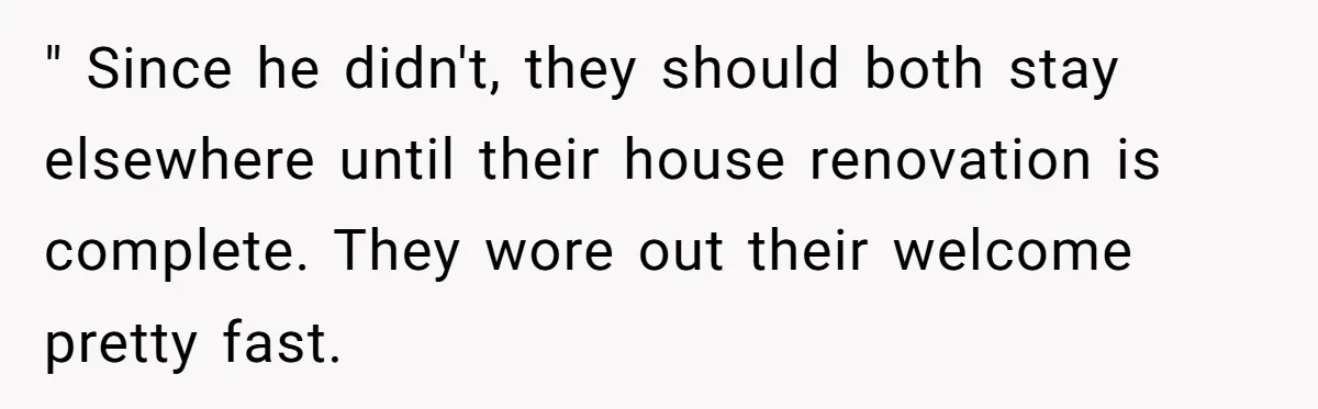 " Since he didn't, they should both stay elsewhere until their house renovation is complete. They wore out their welcome pretty fast.
