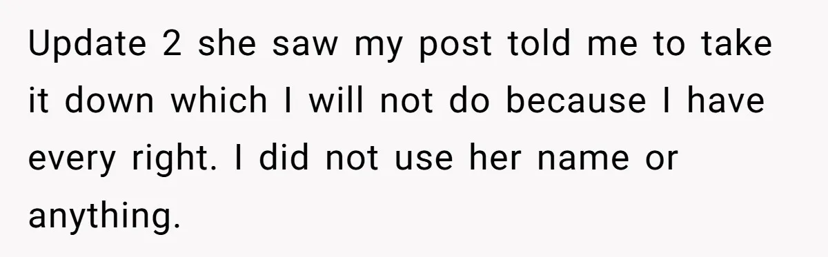 Update 2 she saw my post told me to take it down which I will not do because I have every right. I did not use her name or anything.
