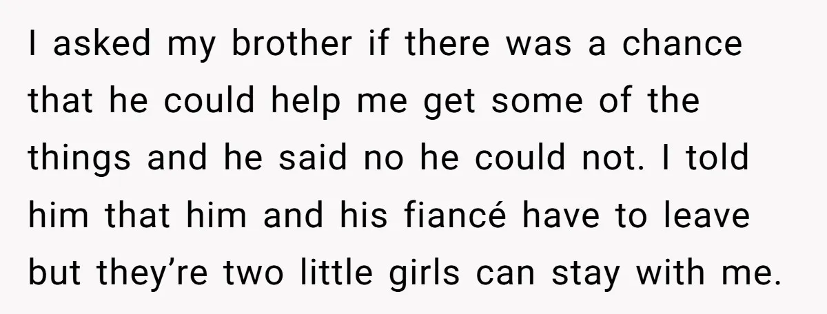 I asked my brother if there was a chance that he could help me get some of the things and he said no he could not. I told him that...