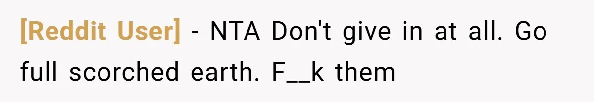 [Reddit User] − NTA Don't give in at all. Go full scorched earth. F__k them