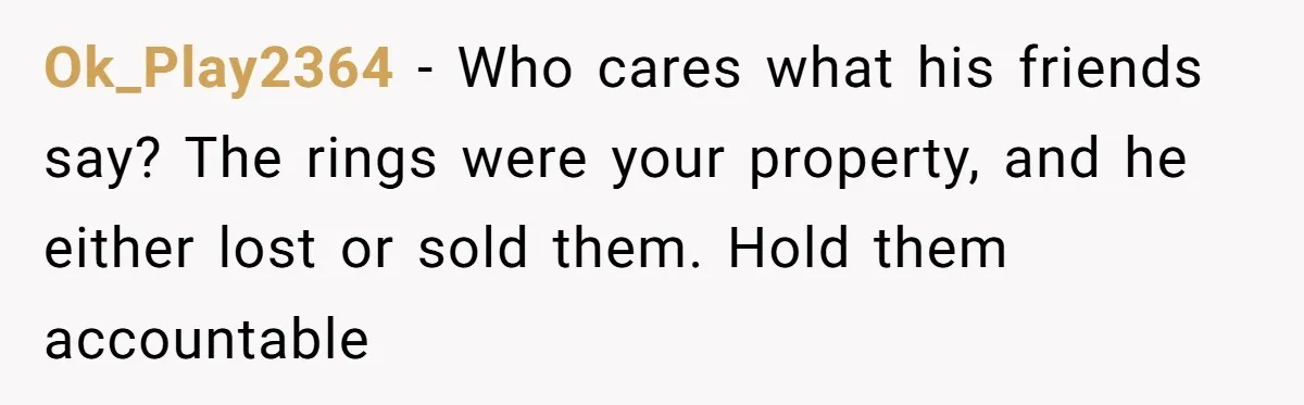 Ok_Play2364 − Who cares what his friends say? The rings were your property, and he either lost or sold them. Hold them accountable