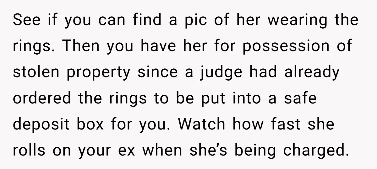 See if you can find a pic of her wearing the rings. Then you have her for possession of stolen property since a judge had already ordered the rings to...