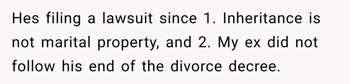 Hes filing a lawsuit since 1. Inheritance is not marital property, and 2. My ex did not follow his end of the divorce decree.