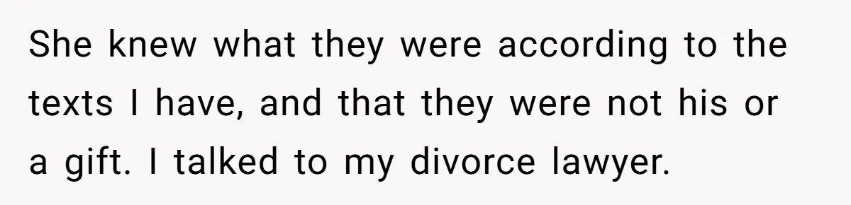She knew what they were according to the texts I have, and that they were not his or a gift. I talked to my divorce lawyer.