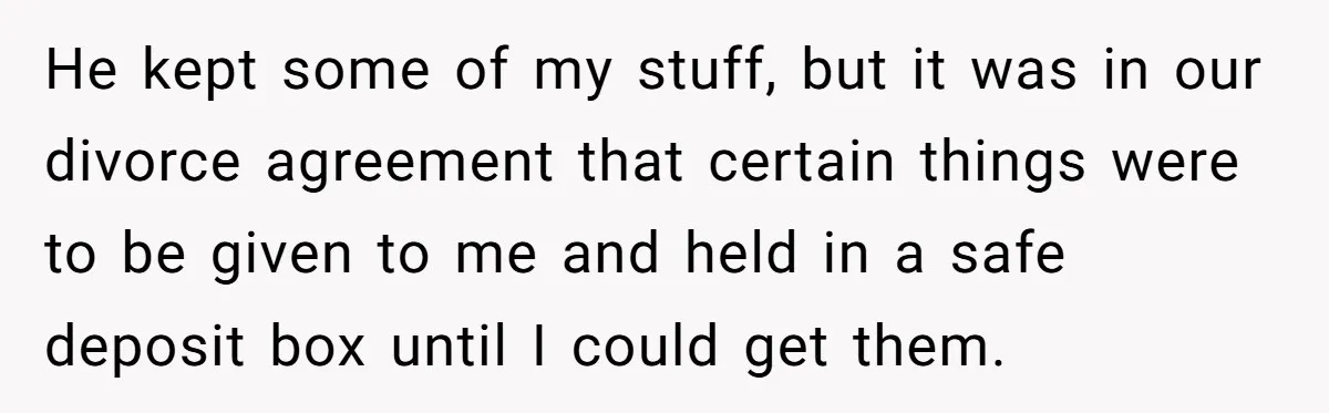 He kept some of my stuff, but it was in our divorce agreement that certain things were to be given to me and held in a safe deposit box until...
