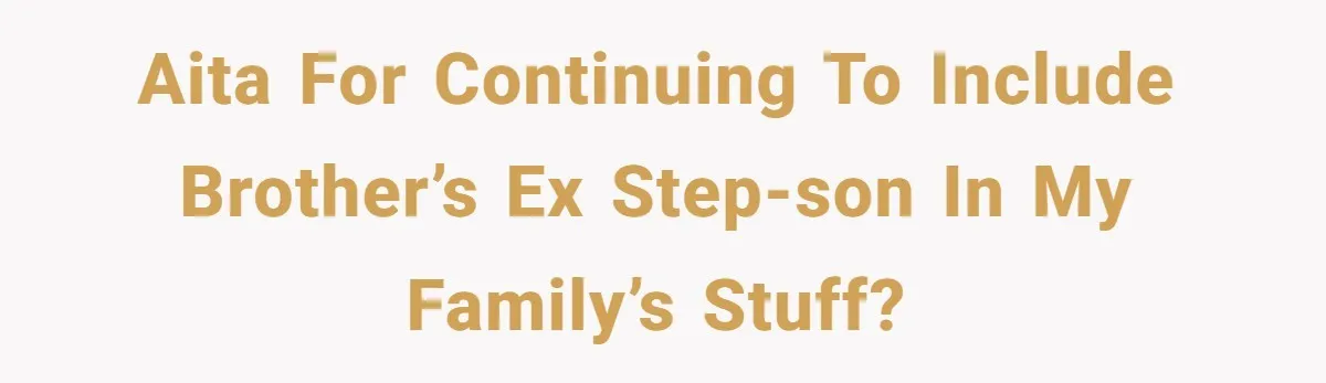 AITA for continuing to include brother’s ex step-son in my family’s stuff?
