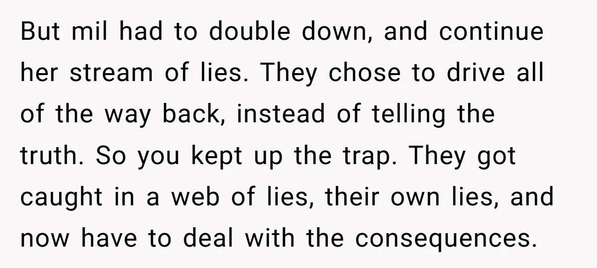 But mil had to double down, and continue her stream of lies. They chose to drive all of the way back, instead of telling the truth. So you kept up...