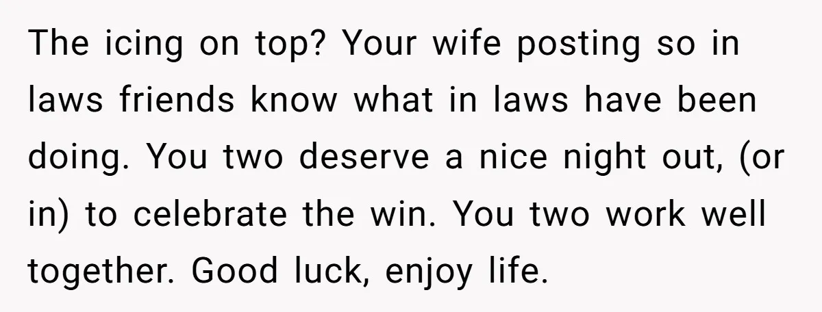 The icing on top? Your wife posting so in laws friends know what in laws have been doing. You two deserve a nice night out, (or in) to celebrate the...