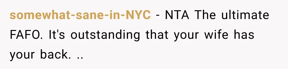 somewhat-sane-in-NYC − NTA The ultimate FAFO. It's outstanding that your wife has your back. ..