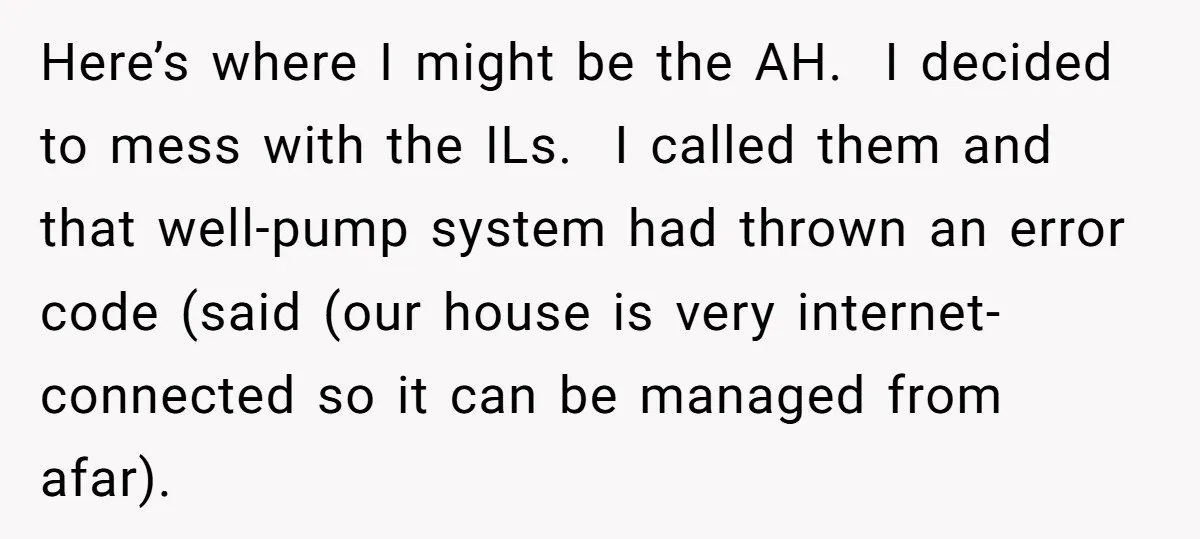 Here’s where I might be the AH. I decided to mess with the ILs. I called them and that well-pump system had thrown an error code (said (our house is...
