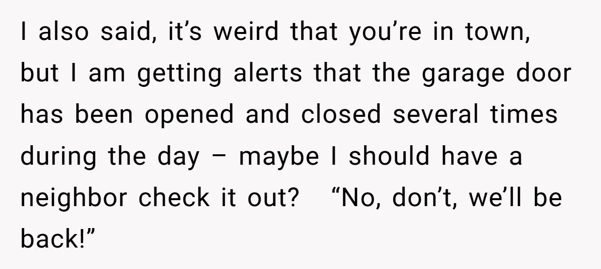 I also said, it’s weird that you’re in town, but I am getting alerts that the garage door has been opened and closed several times during the day – maybe...