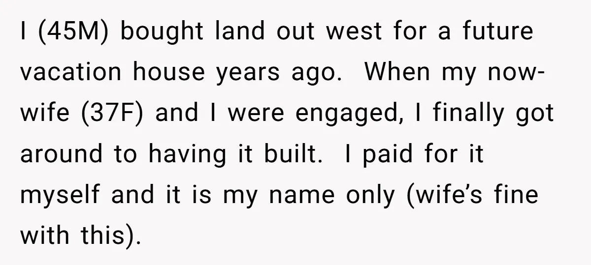 I (45M) bought land out west for a future vacation house years ago. When my now-wife (37F) and I were engaged, I finally got around to having it built. I...