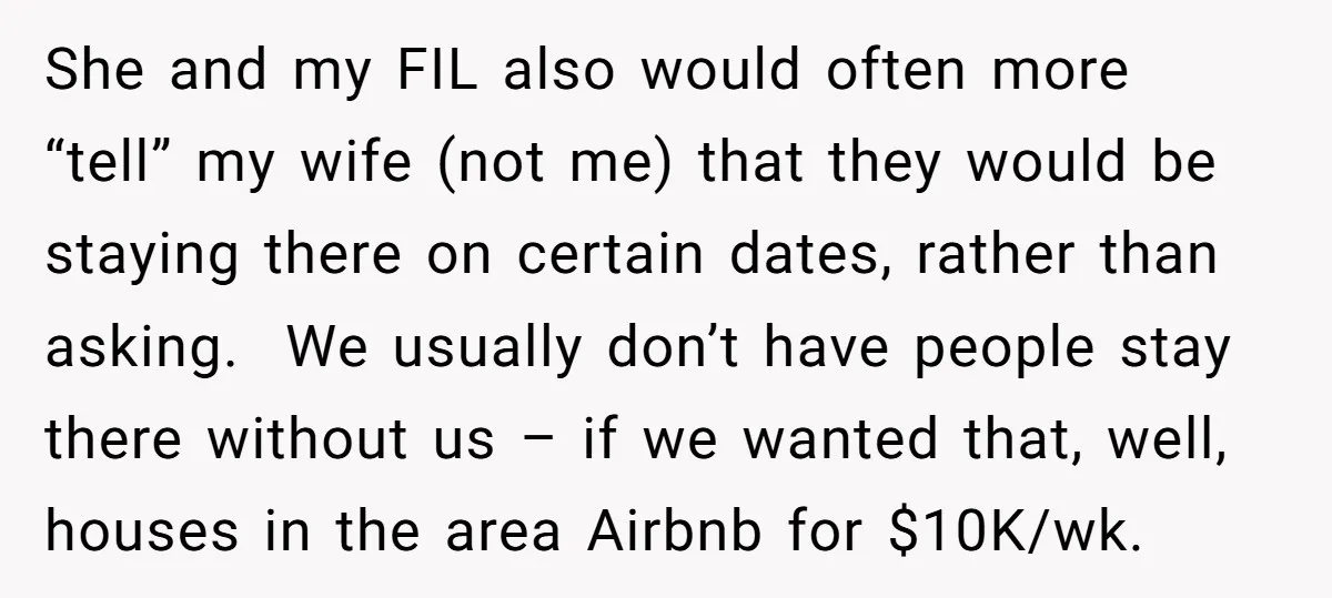 She and my FIL also would often more “tell” my wife (not me) that they would be staying there on certain dates, rather than asking. We usually don’t have people...