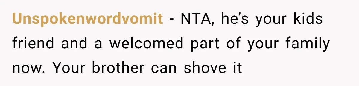 Unspokenwordvomit − NTA, he’s your kids friend and a welcomed part of your family now. Your brother can shove it