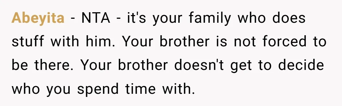 Abeyita − NTA - it's your family who does stuff with him. Your brother is not forced to be there. Your brother doesn't get to decide who you spend time...