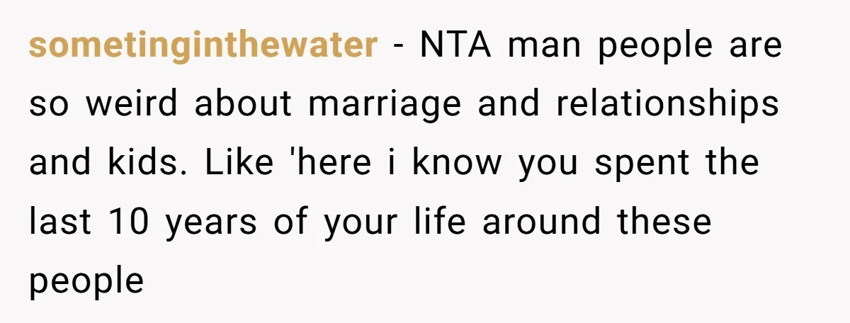 sometinginthewater − NTA man people are so weird about marriage and relationships and kids. Like 'here i know you spent the last 10 years of your life around these people