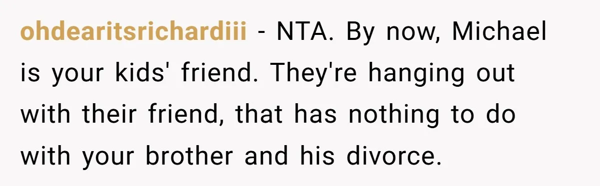 ohdearitsrichardiii − NTA. By now, Michael is your kids' friend. They're hanging out with their friend, that has nothing to do with your brother and his divorce.