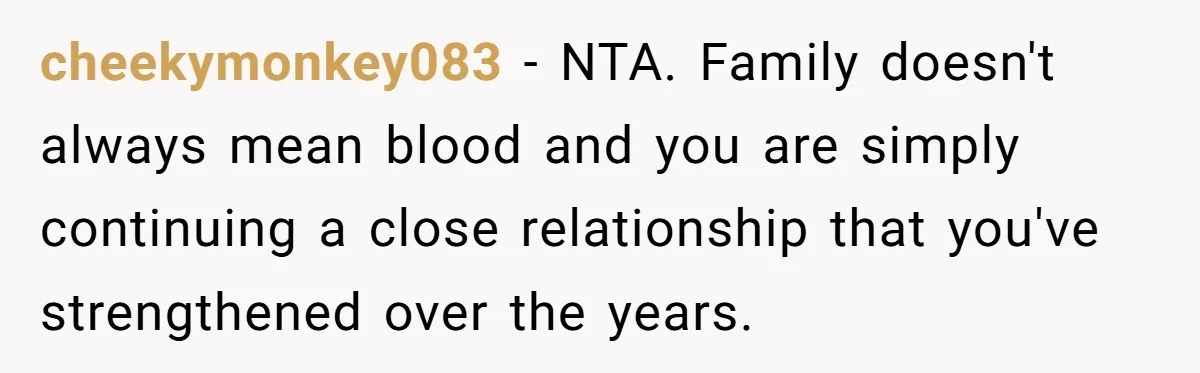 cheekymonkey083 − NTA. Family doesn't always mean blood and you are simply continuing a close relationship that you've strengthened over the years.