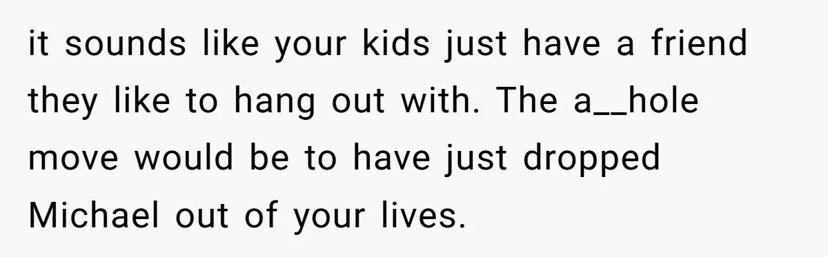 it sounds like your kids just have a friend they like to hang out with. The a__hole move would be to have just dropped Michael out of your lives.