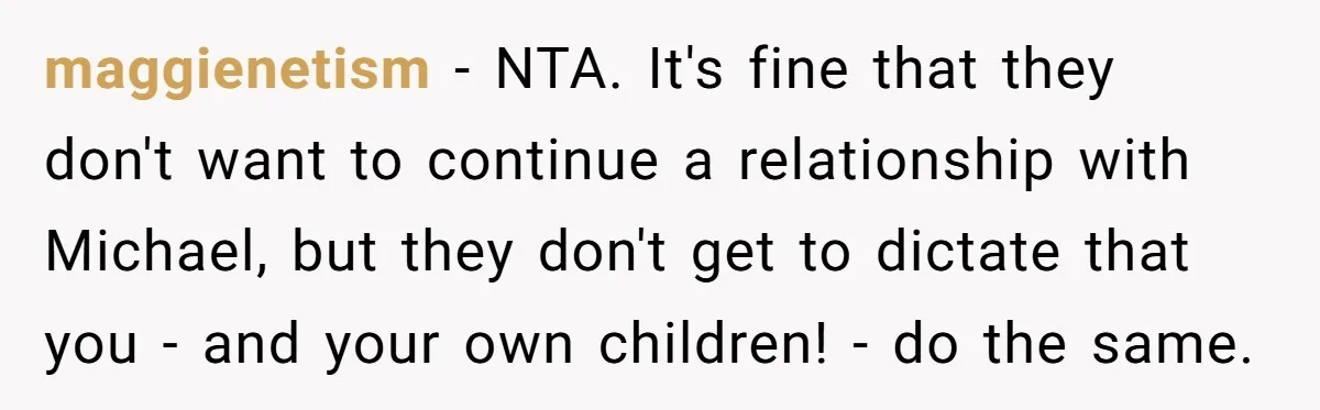 maggienetism − NTA. It's fine that they don't want to continue a relationship with Michael, but they don't get to dictate that you - and your own children! - do...