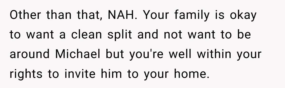 Other than that, NAH. Your family is okay to want a clean split and not want to be around Michael but you're well within your rights to invite him to...