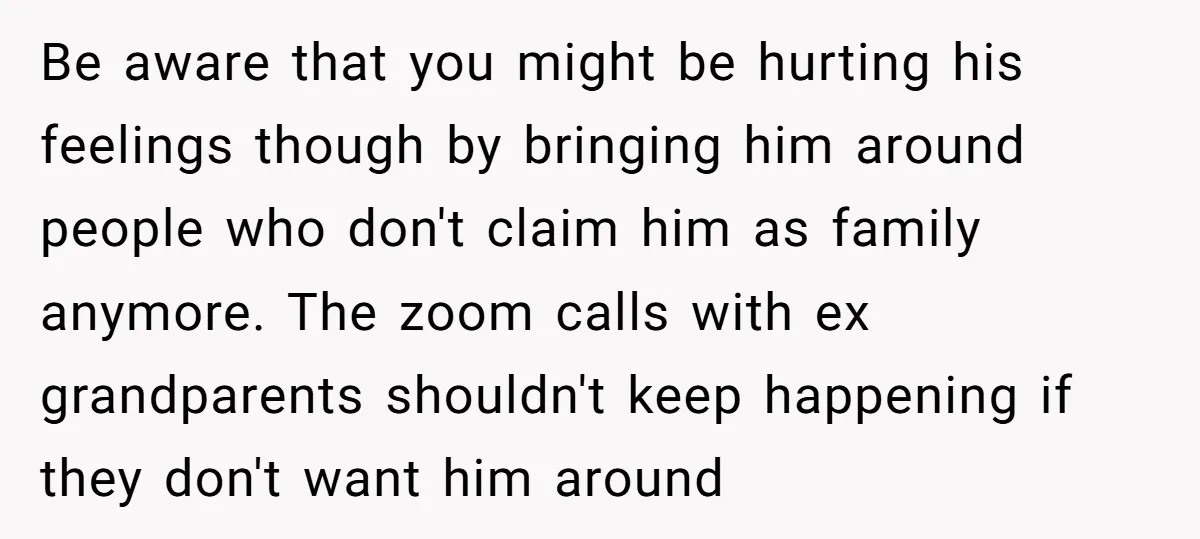 Be aware that you might be hurting his feelings though by bringing him around people who don't claim him as family anymore. The zoom calls with ex grandparents shouldn't keep...