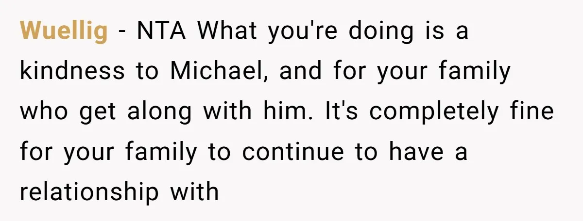 Wuellig − NTA What you're doing is a kindness to Michael, and for your family who get along with him. It's completely fine for your family to continue to have...