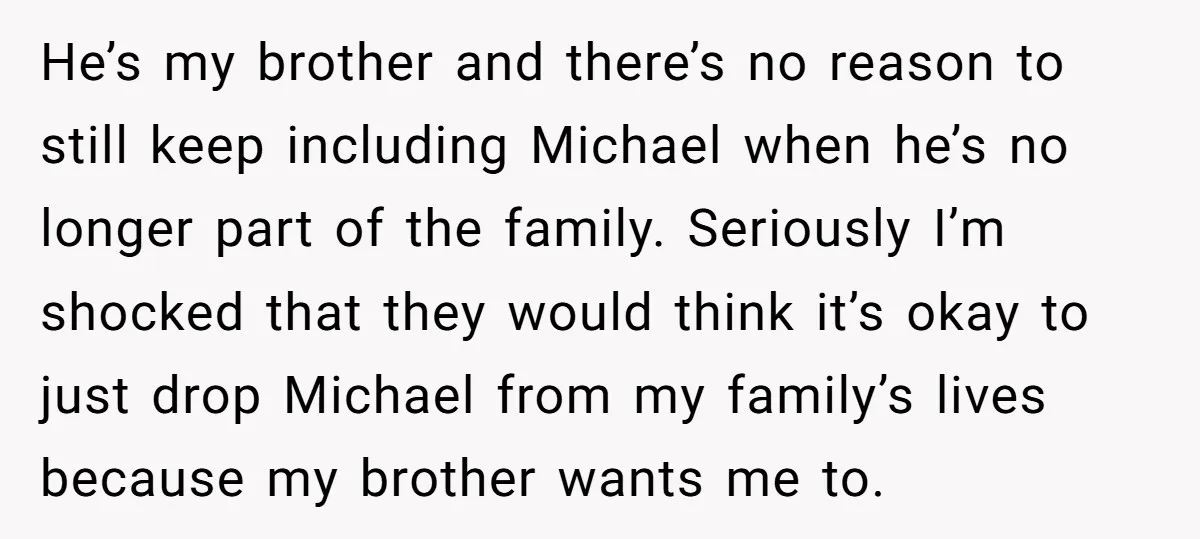 He’s my brother and there’s no reason to still keep including Michael when he’s no longer part of the family. Seriously I’m shocked that they would think it’s okay to...