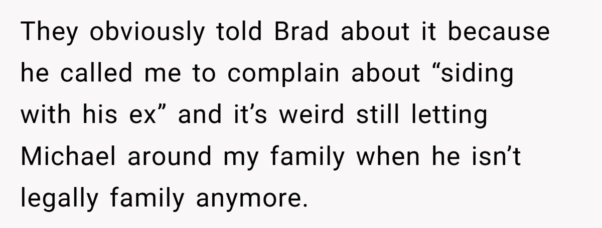 They obviously told Brad about it because he called me to complain about “siding with his ex” and it’s weird still letting Michael around my family when he isn’t legally...