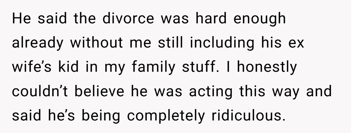 He said the divorce was hard enough already without me still including his ex wife’s kid in my family stuff. I honestly couldn’t believe he was acting this way and...