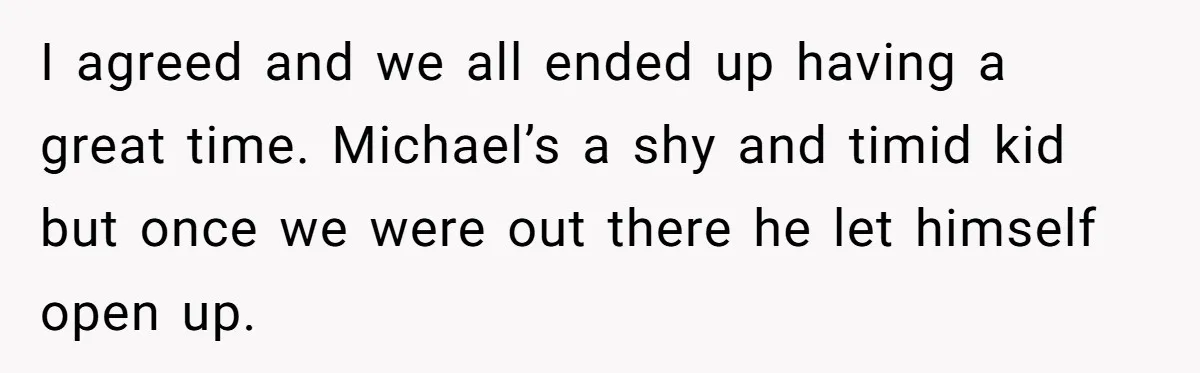 I agreed and we all ended up having a great time. Michael’s a shy and timid kid but once we were out there he let himself open up.