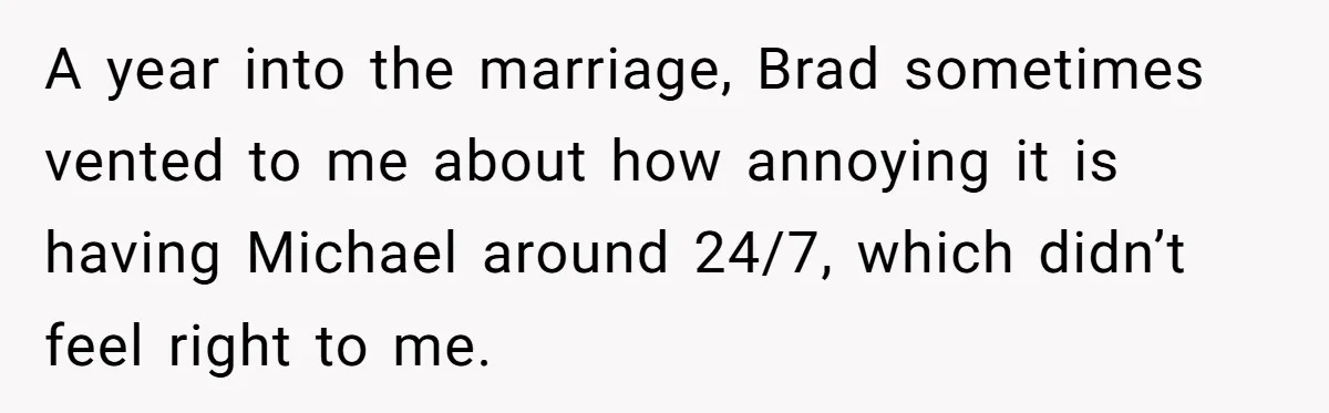 A year into the marriage, Brad sometimes vented to me about how annoying it is having Michael around 24/7, which didn’t feel right to me.
