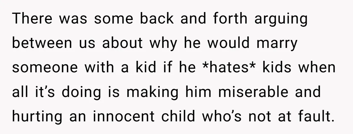 There was some back and forth arguing between us about why he would marry someone with a kid if he *hates* kids when all it’s doing is making him miserable...