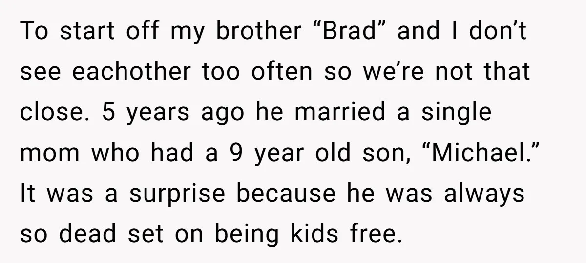 To start off my brother “Brad” and I don’t see eachother too often so we’re not that close. 5 years ago he married a single mom who had a 9...