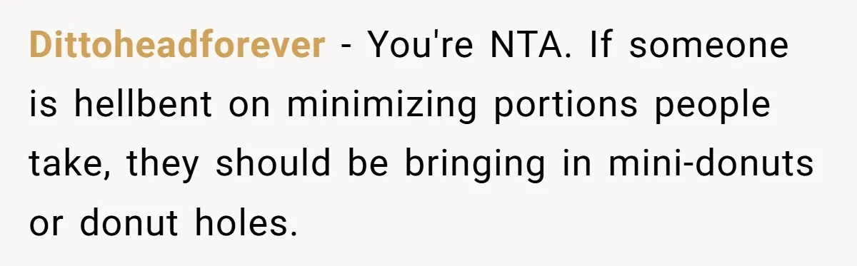 Dittoheadforever − You're NTA. If someone is hellbent on minimizing portions people take, they should be bringing in mini-donuts or donut holes.
