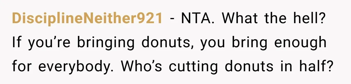 DisciplineNeither921 − NTA. What the hell? If you’re bringing donuts, you bring enough for everybody. Who’s cutting donuts in half?