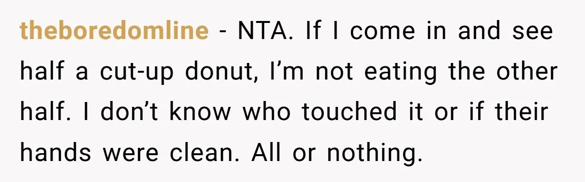 theboredomline − NTA. If I come in and see half a cut-up donut, I’m not eating the other half. I don’t know who touched it or if their hands were...