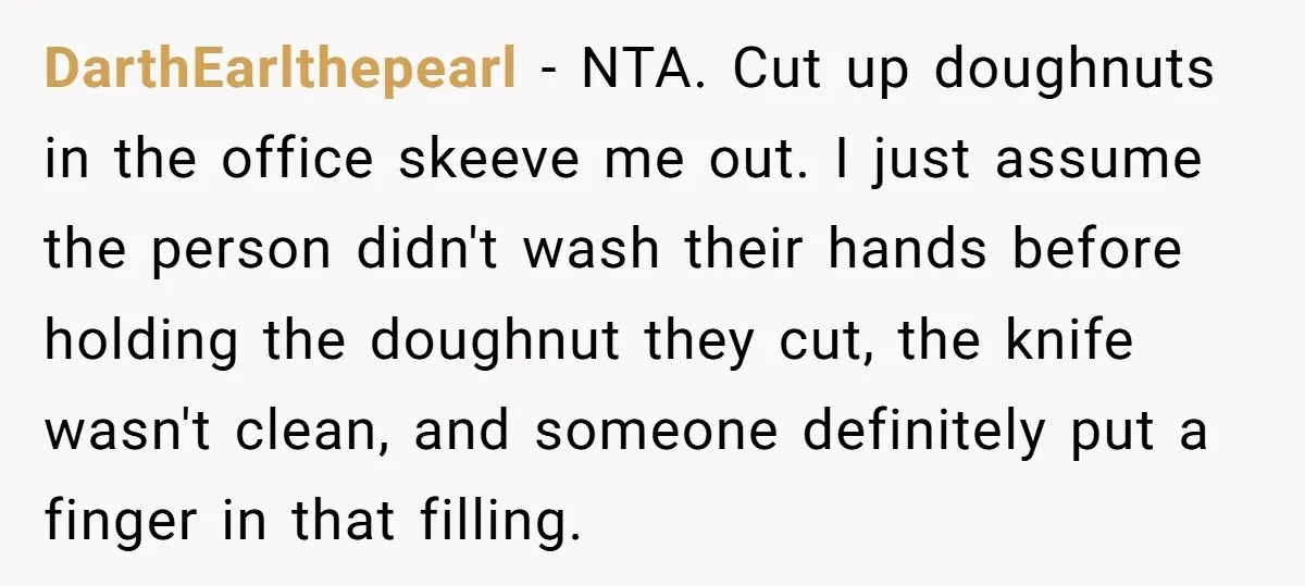 DarthEarlthepearl − NTA. Cut up doughnuts in the office skeeve me out. I just assume the person didn't wash their hands before holding the doughnut they cut, the knife wasn't...