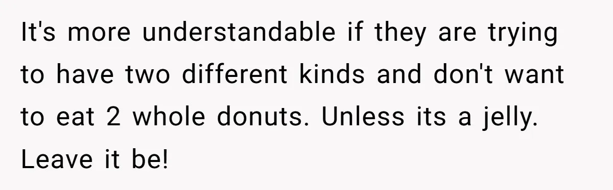 It's more understandable if they are trying to have two different kinds and don't want to eat 2 whole donuts. Unless its a jelly. Leave it be!