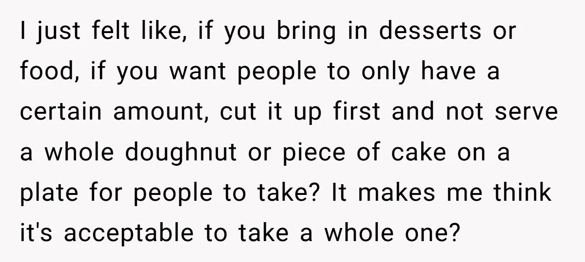 I just felt like, if you bring in desserts or food, if you want people to only have a certain amount, cut it up first and not serve a whole...