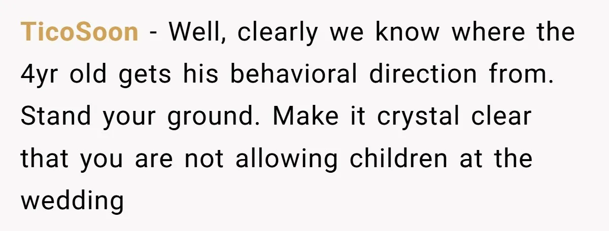 TicoSoon − Well, clearly we know where the 4yr old gets his behavioral direction from. Stand your ground. Make it crystal clear that you are not allowing children at the...