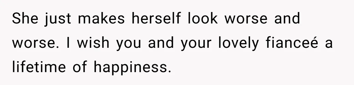She just makes herself look worse and worse. I wish you and your lovely fianceé a lifetime of happiness.
